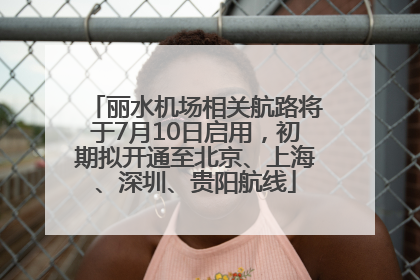 丽水机场相关航路将于7月10日启用，初期拟开通至北京、上海、深圳、贵阳航线