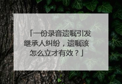 一份录音遗嘱引发继承人纠纷，遗嘱该怎么立才有效？