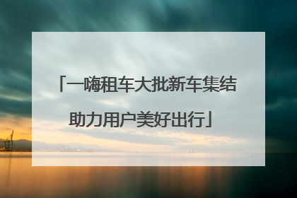 一嗨租车大批新车集结 助力用户美好出行