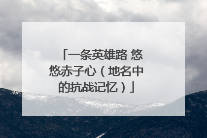 一条英雄路 悠悠赤子心（地名中的抗战记忆）