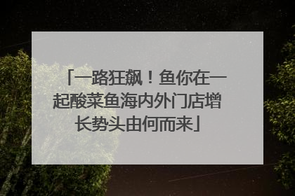 一路狂飙！鱼你在一起酸菜鱼海内外门店增长势头由何而来