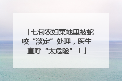 七旬农妇菜地里被蛇咬“淡定”处理，医生直呼“太危险”！