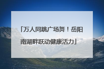 万人同跳广场舞！岳阳南湖畔跃动健康活力