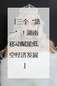 三个“第一”！湖南移动赋能低空经济发展