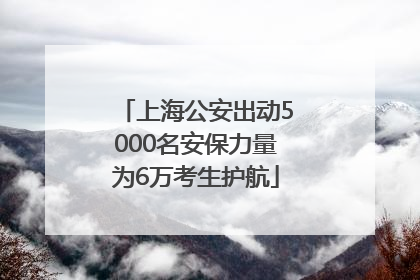 上海公安出动5000名安保力量为6万考生护航