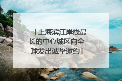 上海滨江岸线最长的中心城区向全球发出诚挚邀约