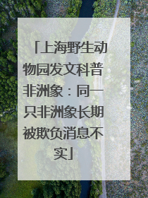 上海野生动物园发文科普非洲象：同一只非洲象长期被欺负消息不实