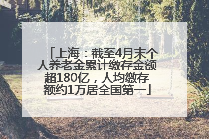 上海：截至4月末个人养老金累计缴存金额超180亿，人均缴存额约1万居全国第一