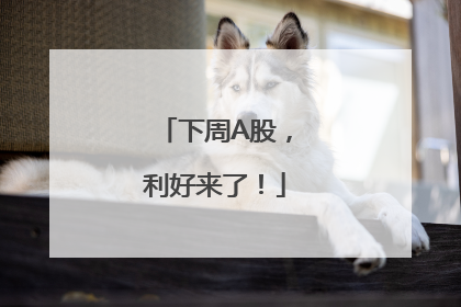 下周A股，利好来了！