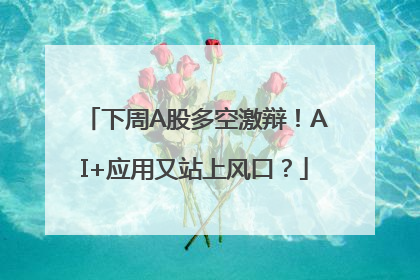 下周A股多空激辩！AI+应用又站上风口？