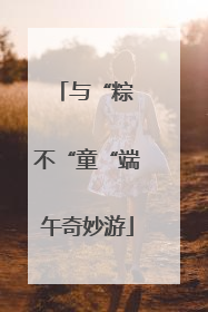 与“粽 不“童“端午奇妙游