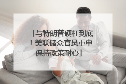 与特朗普硬杠到底！美联储众官员重申保持政策耐心