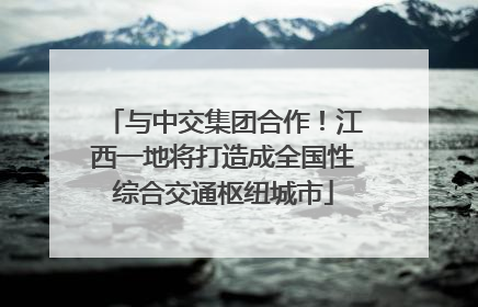 与中交集团合作！江西一地将打造成全国性综合交通枢纽城市