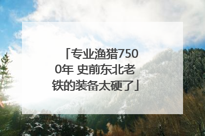 专业渔猎7500年 史前东北老铁的装备太硬了