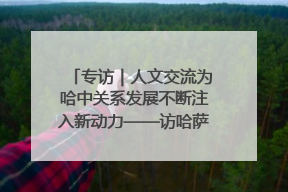 专访｜人文交流为哈中关系发展不断注入新动力——访哈萨克斯坦文化与信息部部长巴拉耶娃