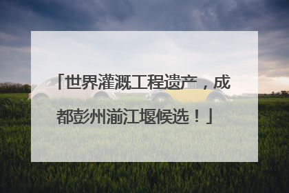 世界灌溉工程遗产，成都彭州湔江堰候选！