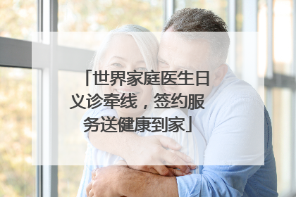 世界家庭医生日义诊牵线，签约服务送健康到家