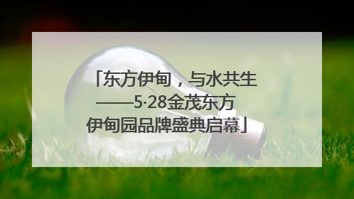 东方伊甸，与水共生——5·28金茂东方伊甸园品牌盛典启幕