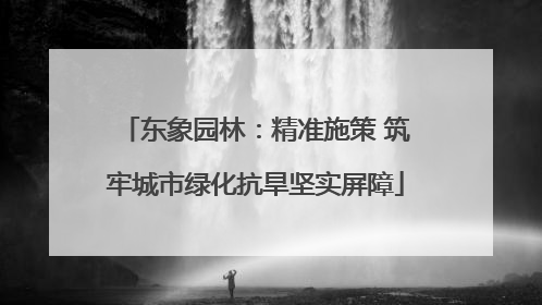 东象园林：精准施策 筑牢城市绿化抗旱坚实屏障