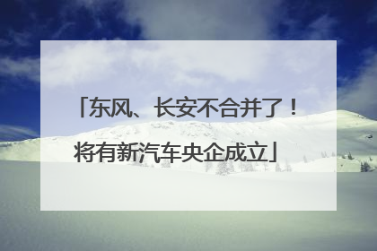 东风、长安不合并了！将有新汽车央企成立