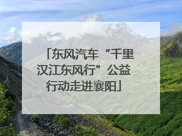 东风汽车“千里汉江东风行”公益行动走进襄阳