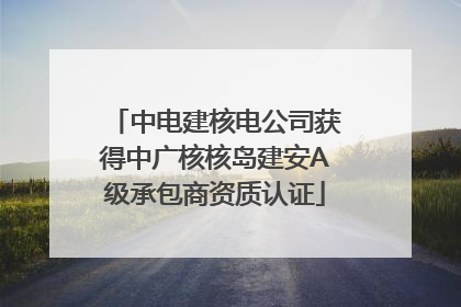 中电建核电公司获得中广核核岛建安A级承包商资质认证
