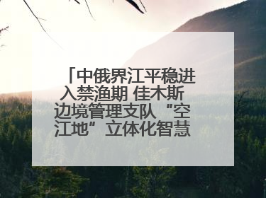 中俄界江平稳进入禁渔期 佳木斯边境管理支队“空江地”立体化智慧监管护航