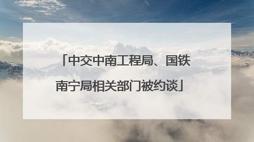 中交中南工程局、国铁南宁局相关部门被约谈