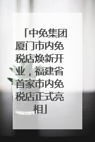 中免集团厦门市内免税店焕新开业，福建省首家市内免税店正式亮相