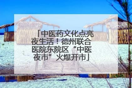 中医药文化点亮夜生活！德州联合医院东院区“中医夜市”火爆开市