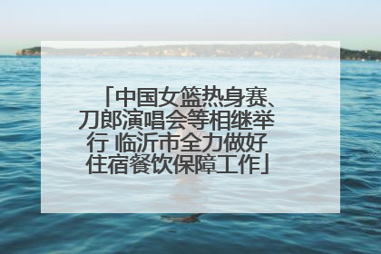 中国女篮热身赛、刀郎演唱会等相继举行 临沂市全力做好住宿餐饮保障工作