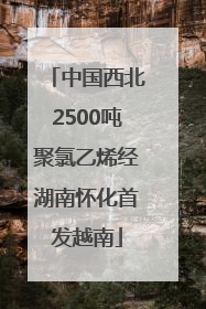 中国西北2500吨聚氯乙烯经湖南怀化首发越南
