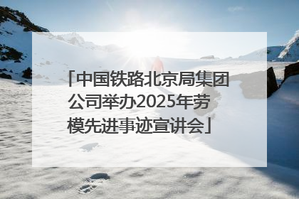 中国铁路北京局集团公司举办2025年劳模先进事迹宣讲会