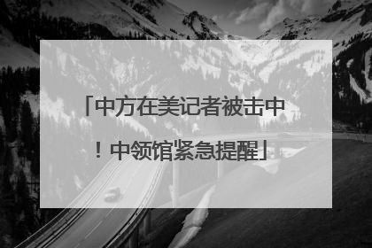 中方在美记者被击中！中领馆紧急提醒