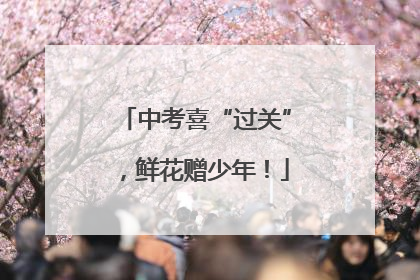 中考喜“过关”，鲜花赠少年！