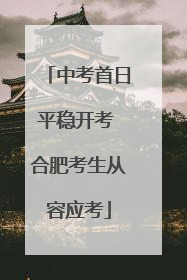 中考首日平稳开考 合肥考生从容应考