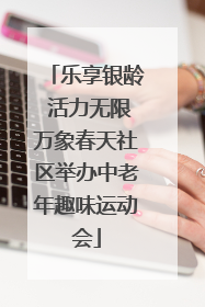 乐享银龄 活力无限万象春天社区举办中老年趣味运动会
