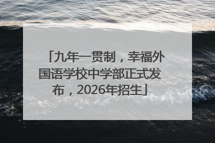 九年一贯制，幸福外国语学校中学部正式发布，2026年招生