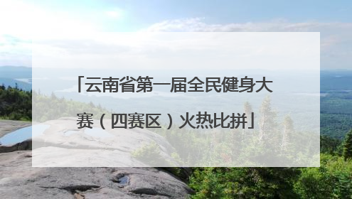 云南省第一届全民健身大赛（四赛区）火热比拼