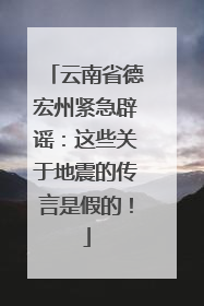 云南省德宏州紧急辟谣：这些关于地震的传言是假的！