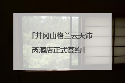 井冈山格兰云天沛芮酒店正式签约