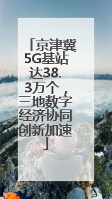 京津冀5G基站达38.3万个，三地数字经济协同创新加速