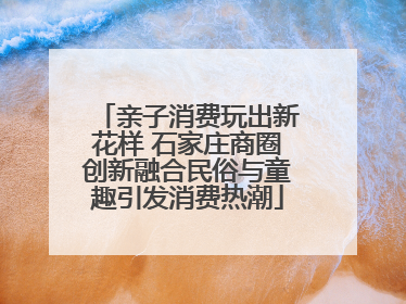 亲子消费玩出新花样 石家庄商圈创新融合民俗与童趣引发消费热潮