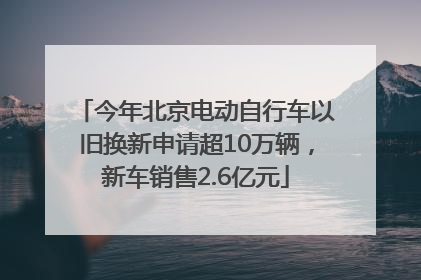 今年北京电动自行车以旧换新申请超10万辆，新车销售2.6亿元