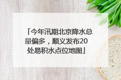 今年汛期北京降水总量偏多，顺义发布20处易积水点位地图