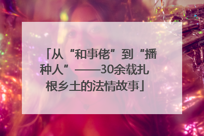从“和事佬”到“播种人”——30余载扎根乡土的法情故事