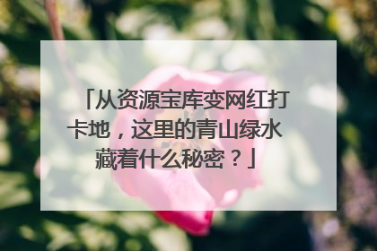 从资源宝库变网红打卡地，这里的青山绿水藏着什么秘密？