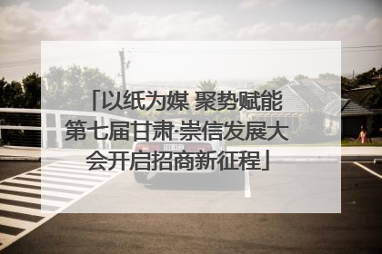 以纸为媒 聚势赋能 第七届甘肃·崇信发展大会开启招商新征程
