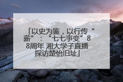 以史为鉴，以行传“薪”：“七七事变”88周年 湘大学子直播探访楚怡旧址