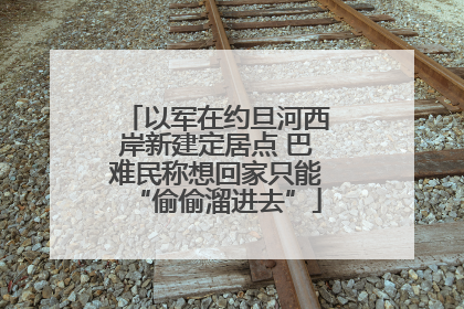 以军在约旦河西岸新建定居点 巴难民称想回家只能“偷偷溜进去”